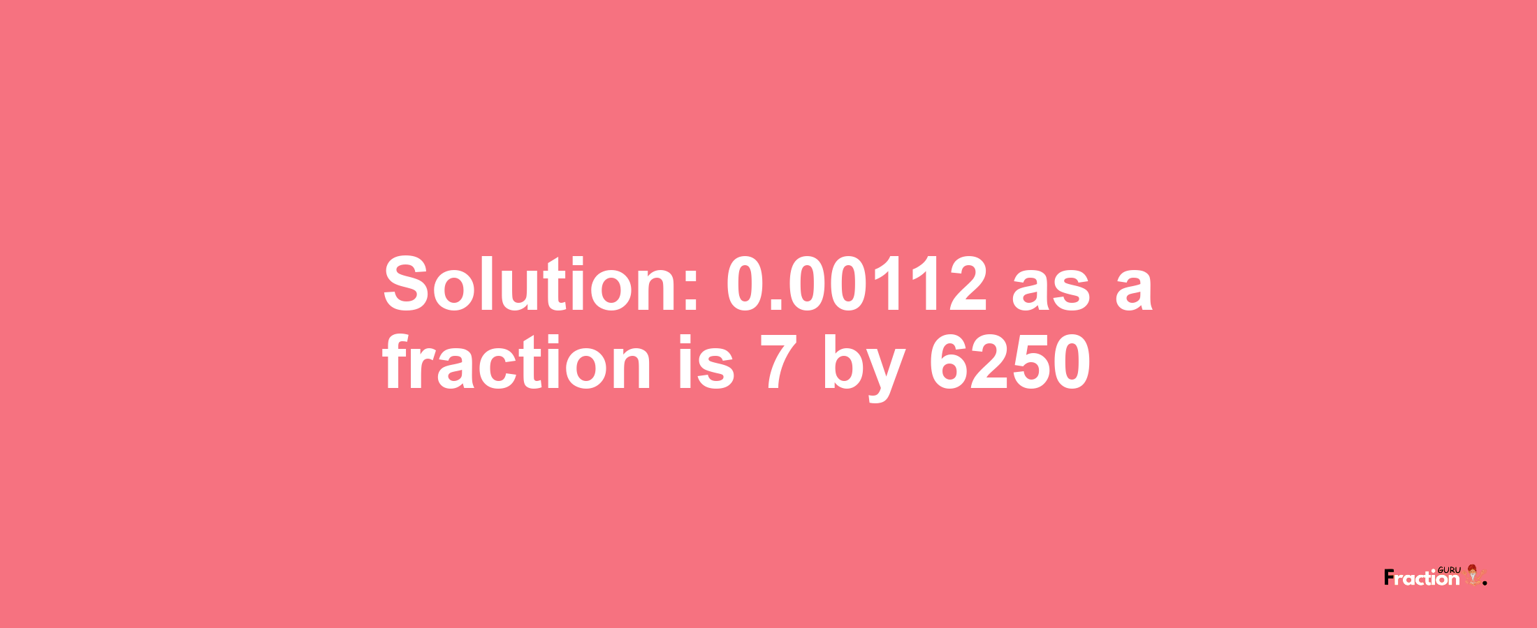 Solution:0.00112 as a fraction is 7/6250